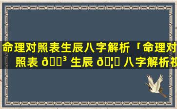 命理对照表生辰八字解析「命理对照表 🐳 生辰 🦍 八字解析视频」